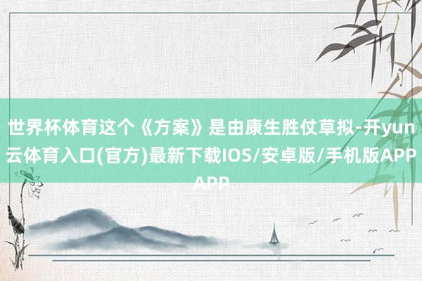 世界杯体育这个《方案》是由康生胜仗草拟-开yun云体育入口(官方)最新下载IOS/安卓版/手机版APP