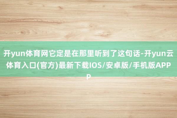 开yun体育网它定是在那里听到了这句话-开yun云体育入口(官方)最新下载IOS/安卓版/手机版APP