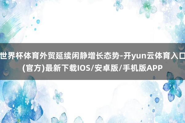 世界杯体育外贸延续闲静增长态势-开yun云体育入口(官方)最新下载IOS/安卓版/手机版APP
