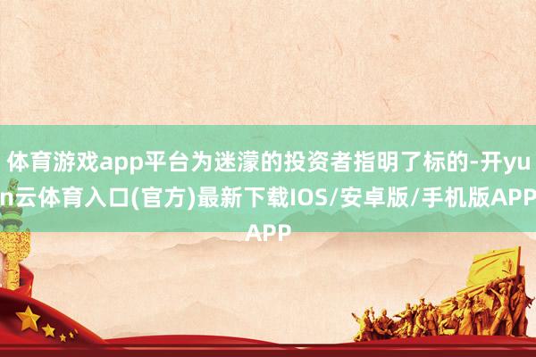 体育游戏app平台为迷濛的投资者指明了标的-开yun云体育入口(官方)最新下载IOS/安卓版/手机版APP