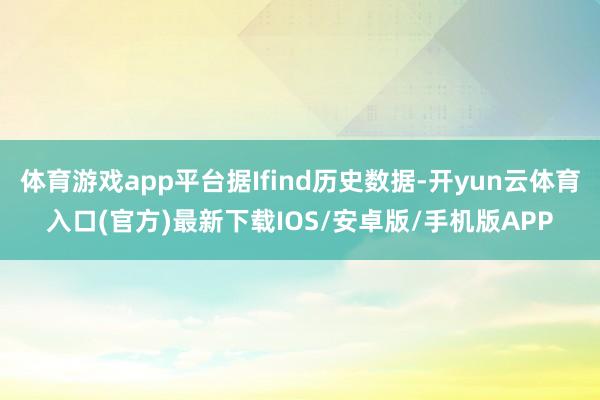 体育游戏app平台据Ifind历史数据-开yun云体育入口(官方)最新下载IOS/安卓版/手机版APP
