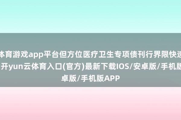 体育游戏app平台但方位医疗卫生专项债刊行界限快速增长-开yun云体育入口(官方)最新下载IOS/安卓版/手机版APP
