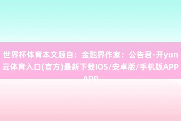 世界杯体育本文源自：金融界作家：公告君-开yun云体育入口(官方)最新下载IOS/安卓版/手机版APP