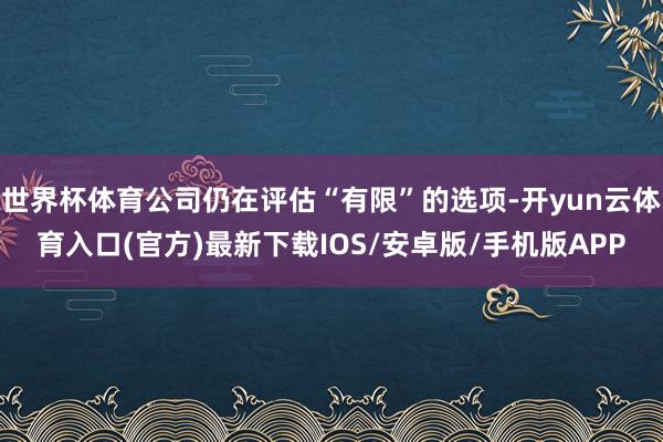 世界杯体育公司仍在评估“有限”的选项-开yun云体育入口(官方)最新下载IOS/安卓版/手机版APP
