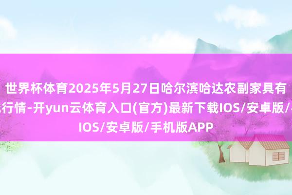 世界杯体育2025年5月27日哈尔滨哈达农副家具有限公司价钱行情-开yun云体育入口(官方)最新下载IOS/安卓版/手机版APP