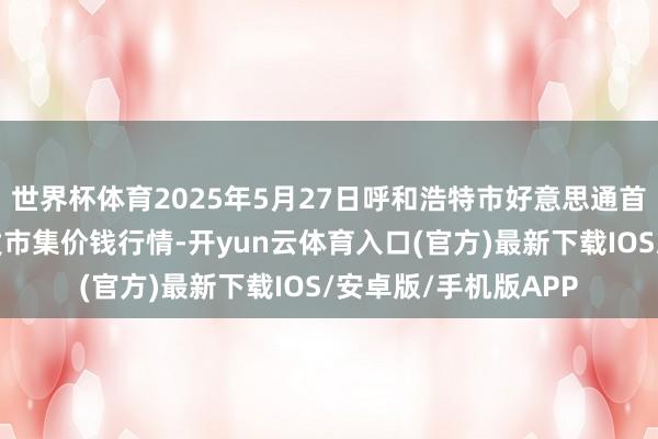 世界杯体育2025年5月27日呼和浩特市好意思通首府无公害农家具批发市集价钱行情-开yun云体育入口(官方)最新下载IOS/安卓版/手机版APP