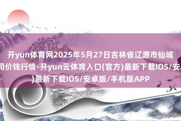 开yun体育网2025年5月27日吉林省辽源市仙城物流园区有限公司价钱行情-开yun云体育入口(官方)最新下载IOS/安卓版/手机版APP