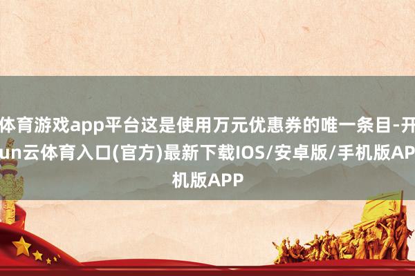 体育游戏app平台这是使用万元优惠券的唯一条目-开yun云体育入口(官方)最新下载IOS/安卓版/手机版APP