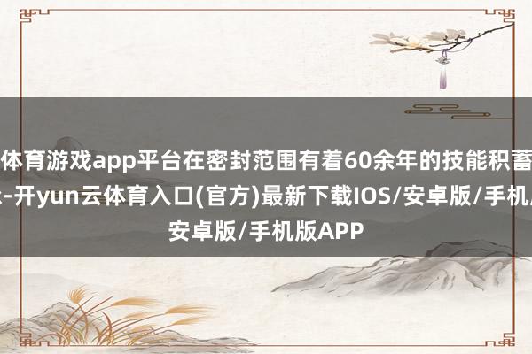 体育游戏app平台在密封范围有着60余年的技能积蓄与传承-开yun云体育入口(官方)最新下载IOS/安卓版/手机版APP