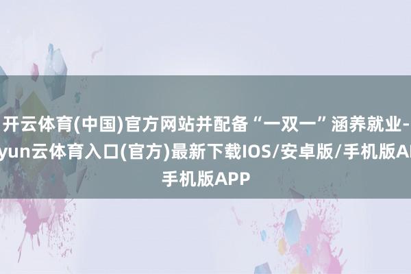 开云体育(中国)官方网站并配备“一双一”涵养就业-开yun云体育入口(官方)最新下载IOS/安卓版/手机版APP