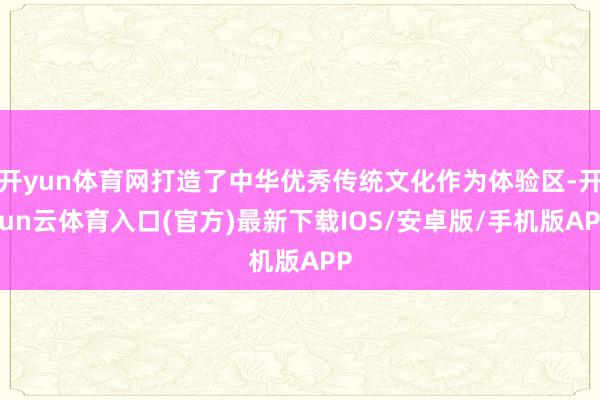 开yun体育网打造了中华优秀传统文化作为体验区-开yun云体育入口(官方)最新下载IOS/安卓版/手机版APP