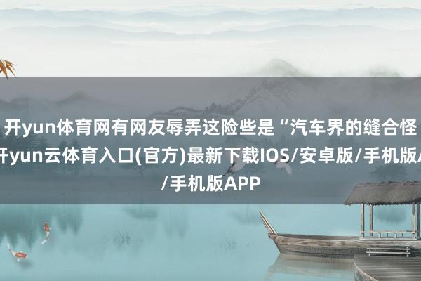 开yun体育网　　有网友辱弄这险些是“汽车界的缝合怪”-开yun云体育入口(官方)最新下载IOS/安卓版/手机版APP