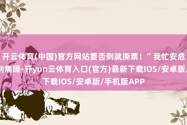 开云体育(中国)官方网站要否则就撕票！”我忙安危老爸：“您别焦躁-开yun云体育入口(官方)最新下载IOS/安卓版/手机版APP