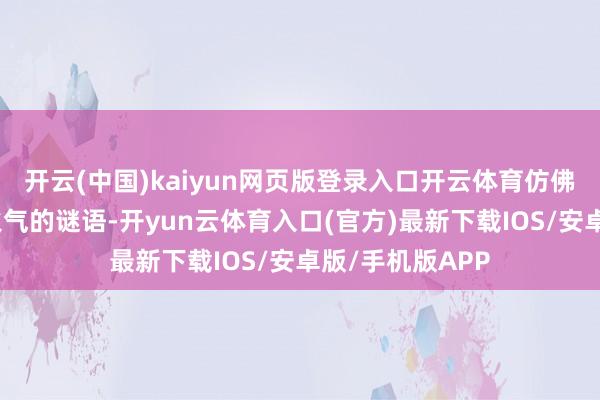 开云(中国)kaiyun网页版登录入口开云体育仿佛听见科技与炊火气的谜语-开yun云体育入口(官方)最新下载IOS/安卓版/手机版APP