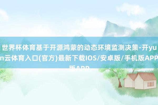 世界杯体育基于开源鸿蒙的动态环境监测决策-开yun云体育入口(官方)最新下载IOS/安卓版/手机版APP