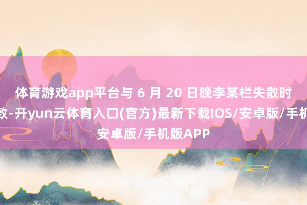 体育游戏app平台与 6 月 20 日晚李某栏失散时一稔一致-开yun云体育入口(官方)最新下载IOS/安卓版/手机版APP