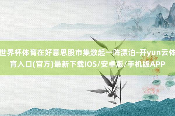 世界杯体育在好意思股市集激起一阵漂泊-开yun云体育入口(官方)最新下载IOS/安卓版/手机版APP