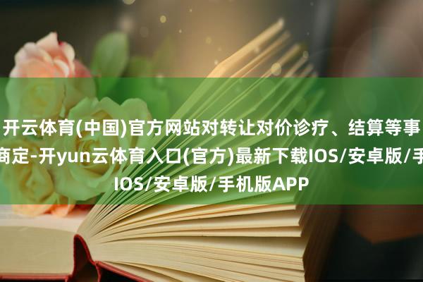开云体育(中国)官方网站对转让对价诊疗、结算等事项进行了商定-开yun云体育入口(官方)最新下载IOS/安卓版/手机版APP