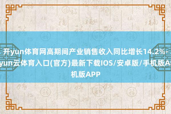 开yun体育网高期间产业销售收入同比增长14.2%-开yun云体育入口(官方)最新下载IOS/安卓版/手机版APP