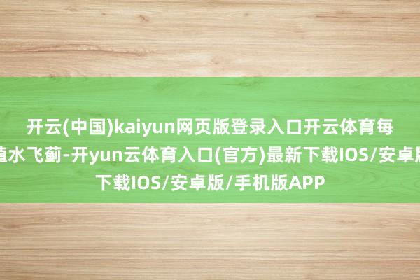 开云(中国)kaiyun网页版登录入口开云体育　　每年3月运行培植水飞蓟-开yun云体育入口(官方)最新下载IOS/安卓版/手机版APP