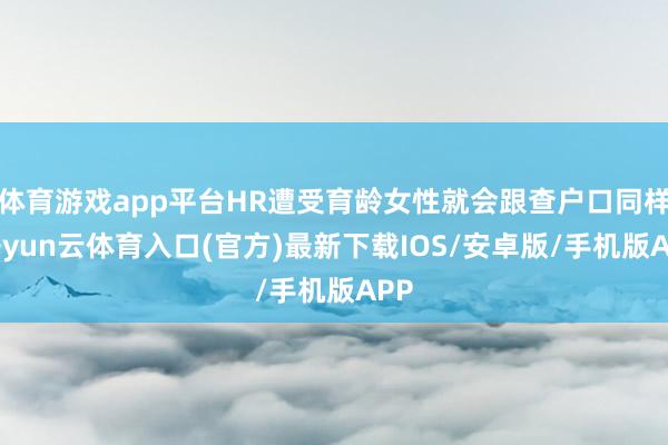 体育游戏app平台HR遭受育龄女性就会跟查户口同样-开yun云体育入口(官方)最新下载IOS/安卓版/手机版APP