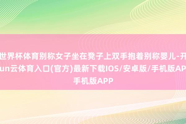 世界杯体育别称女子坐在凳子上双手抱着别称婴儿-开yun云体育入口(官方)最新下载IOS/安卓版/手机版APP