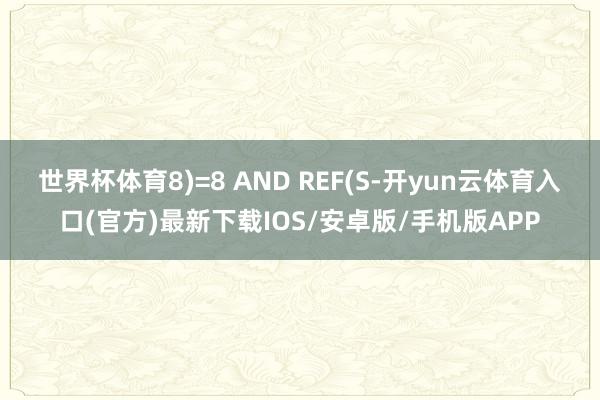 世界杯体育8)=8 AND REF(S-开yun云体育入口(官方)最新下载IOS/安卓版/手机版APP
