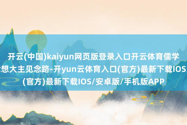 开云(中国)kaiyun网页版登录入口开云体育儒学不错提供不同的念念想大主见念路-开yun云体育入口(官方)最新下载IOS/安卓版/手机版APP