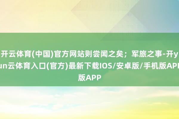 开云体育(中国)官方网站则尝闻之矣；军旅之事-开yun云体育入口(官方)最新下载IOS/安卓版/手机版APP