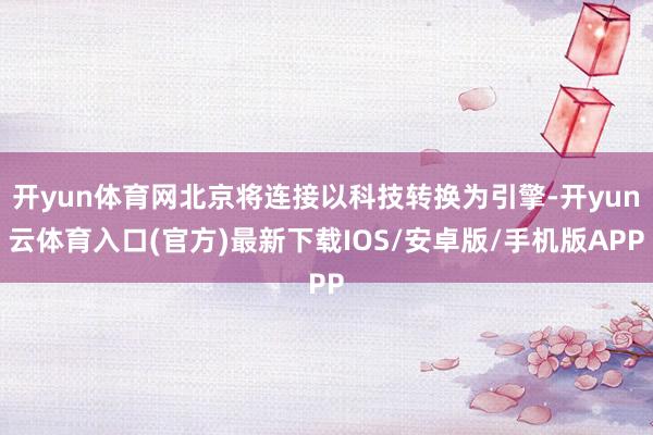 开yun体育网北京将连接以科技转换为引擎-开yun云体育入口(官方)最新下载IOS/安卓版/手机版APP