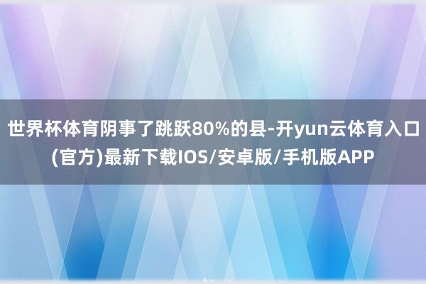 世界杯体育阴事了跳跃80%的县-开yun云体育入口(官方)最新下载IOS/安卓版/手机版APP