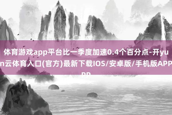 体育游戏app平台比一季度加速0.4个百分点-开yun云体育入口(官方)最新下载IOS/安卓版/手机版APP