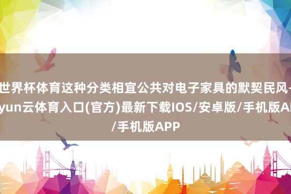 世界杯体育这种分类相宜公共对电子家具的默契民风-开yun云体育入口(官方)最新下载IOS/安卓版/手机版APP