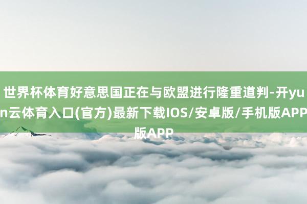 世界杯体育好意思国正在与欧盟进行隆重道判-开yun云体育入口(官方)最新下载IOS/安卓版/手机版APP