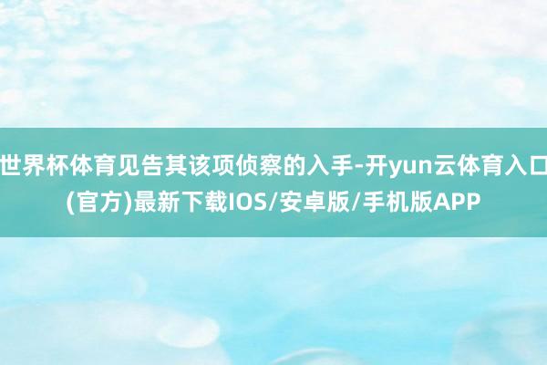 世界杯体育见告其该项侦察的入手-开yun云体育入口(官方)最新下载IOS/安卓版/手机版APP
