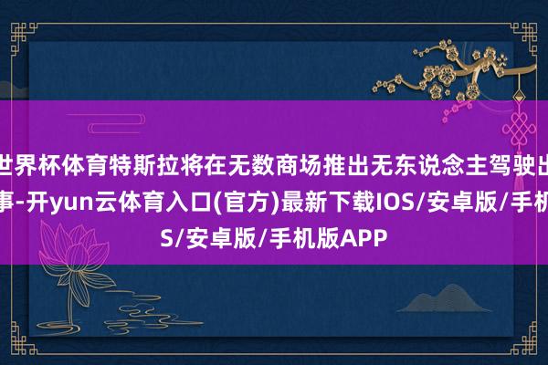 世界杯体育特斯拉将在无数商场推出无东说念主驾驶出租车干事-开yun云体育入口(官方)最新下载IOS/安卓版/手机版APP
