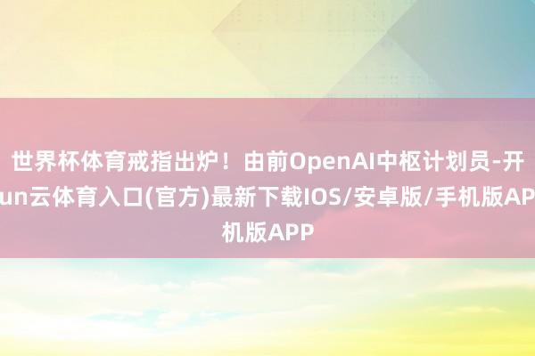 世界杯体育戒指出炉！由前OpenAI中枢计划员-开yun云体育入口(官方)最新下载IOS/安卓版/手机版APP