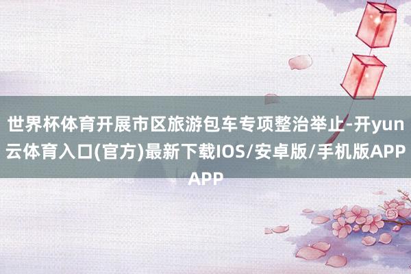 世界杯体育开展市区旅游包车专项整治举止-开yun云体育入口(官方)最新下载IOS/安卓版/手机版APP