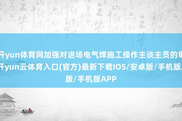 开yun体育网加强对进场电气焊施工操作主谈主员的审查-开yun云体育入口(官方)最新下载IOS/安卓版/手机版APP