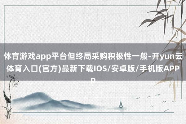 体育游戏app平台但终局采购积极性一般-开yun云体育入口(官方)最新下载IOS/安卓版/手机版APP