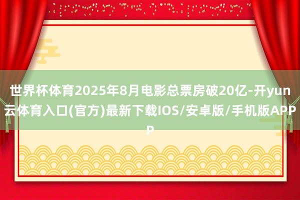 世界杯体育2025年8月电影总票房破20亿-开yun云体育入口(官方)最新下载IOS/安卓版/手机版APP