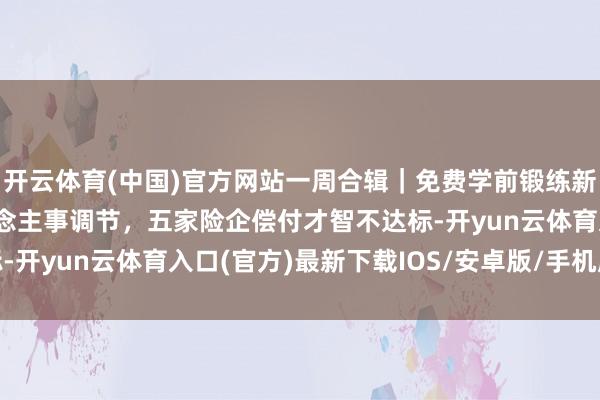 开云体育(中国)官方网站一周合辑｜免费学前锻练新政出炉，招商银行东说念主事调节，五家险企偿付才智不达标-开yun云体育入口(官方)最新下载IOS/安卓版/手机版APP