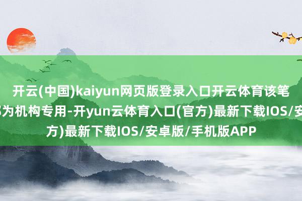 开云(中国)kaiyun网页版登录入口开云体育该笔交往的买方交易部为机构专用-开yun云体育入口(官方)最新下载IOS/安卓版/手机版APP