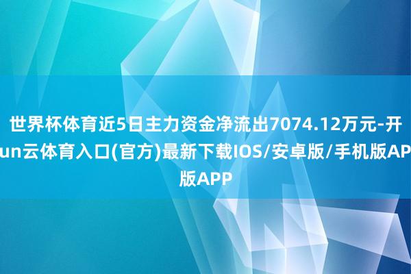 世界杯体育近5日主力资金净流出7074.12万元-开yun云体育入口(官方)最新下载IOS/安卓版/手机版APP