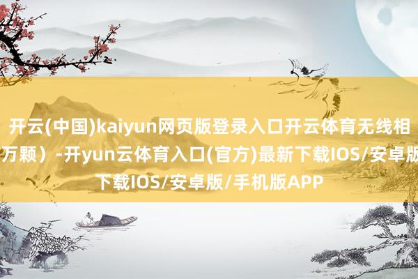 开云(中国)kaiyun网页版登录入口开云体育无线相接芯片近540万颗）-开yun云体育入口(官方)最新下载IOS/安卓版/手机版APP