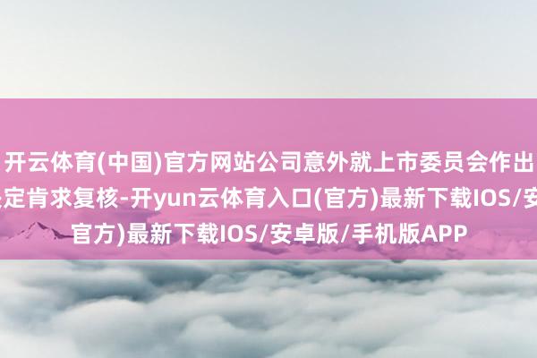 开云体育(中国)官方网站公司意外就上市委员会作出取消上市地位的决定肯求复核-开yun云体育入口(官方)最新下载IOS/安卓版/手机版APP