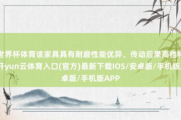 世界杯体育该家具具有耐磨性能优异、传动后果高档特质-开yun云体育入口(官方)最新下载IOS/安卓版/手机版APP
