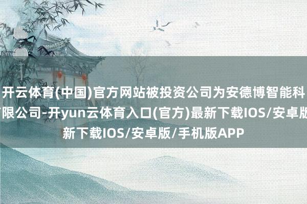 开云体育(中国)官方网站被投资公司为安德博智能科技（上海）有限公司-开yun云体育入口(官方)最新下载IOS/安卓版/手机版APP