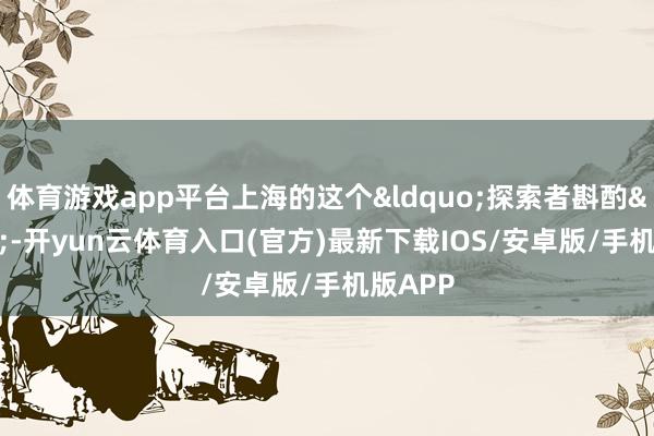 体育游戏app平台上海的这个&ldquo;探索者斟酌&rdquo;-开yun云体育入口(官方)最新下载IOS/安卓版/手机版APP