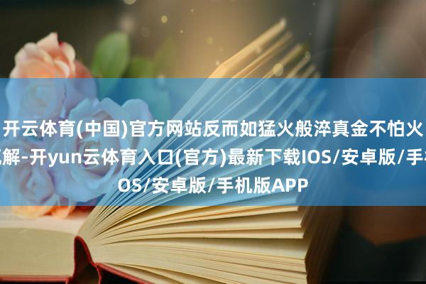 开云体育(中国)官方网站反而如猛火般淬真金不怕火着他的瓦解-开yun云体育入口(官方)最新下载IOS/安卓版/手机版APP